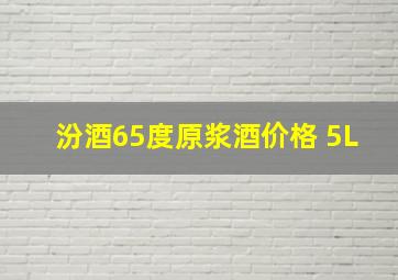 汾酒65度原浆酒价格 5L